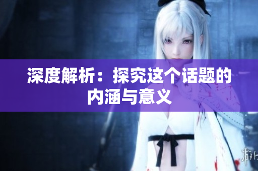深度解析：探究这个话题的内涵与意义