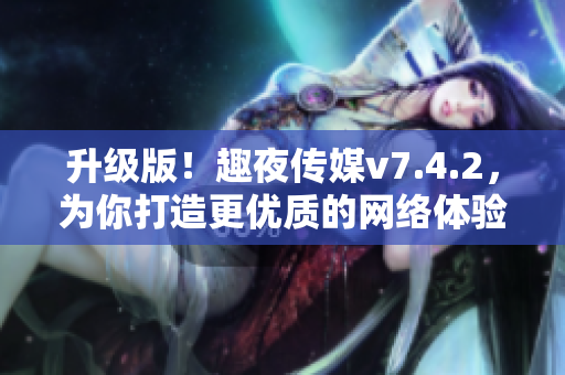 升级版！趣夜传媒v7.4.2，为你打造更优质的网络体验