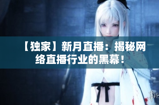 【独家】新月直播：揭秘网络直播行业的黑幕！