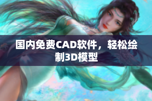 国内免费CAD软件，轻松绘制3D模型