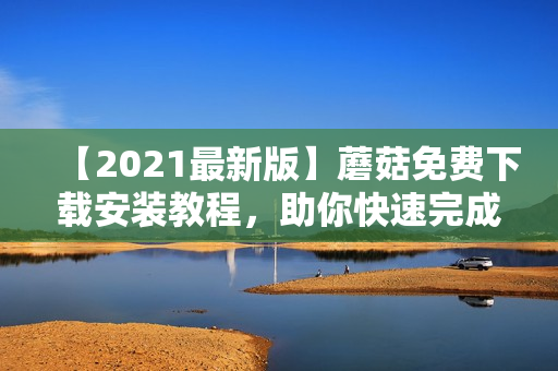 【2021最新版】蘑菇免费下载安装教程，助你快速完成安装
