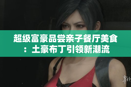 超级富豪品尝亲子餐厅美食：土豪布丁引领新潮流