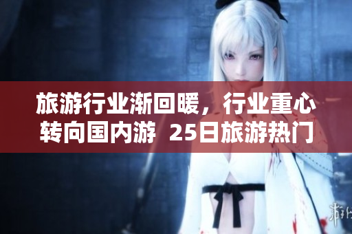 旅游行业渐回暖，行业重心转向国内游  25日旅游热门目的地查询