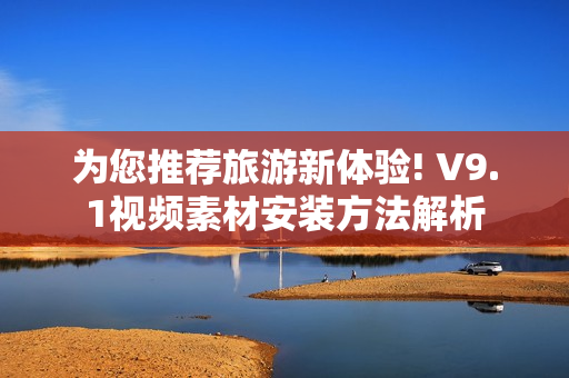 为您推荐旅游新体验! V9.1视频素材安装方法解析