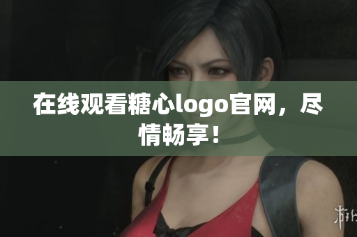 在线观看糖心logo官网，尽情畅享！