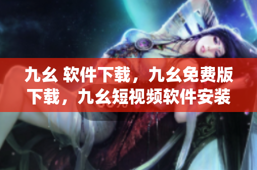 九幺 软件下载，九幺免费版下载，九幺短视频软件安装免费版，九幺破解下载键接，九幺软件下载安装----pTVBzoxiDKIX