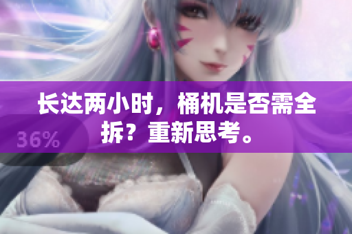 长达两小时，桶机是否需全拆？重新思考。