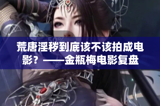 荒唐淫秽到底该不该拍成电影？——金瓶梅电影复盘