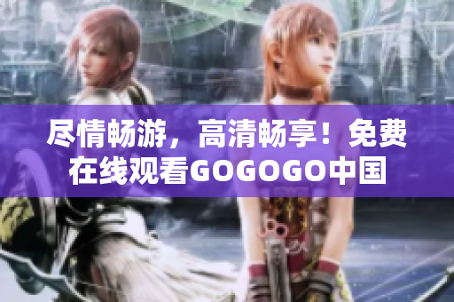 尽情畅游，高清畅享！免费在线观看GOGOGO中国