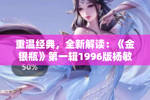 重温经典，全新解读：《金银瓶》第一辑1996版杨敏再度问世