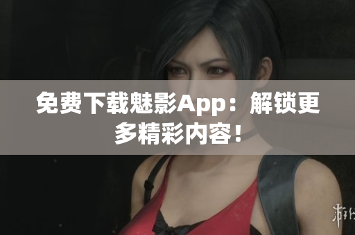 免费下载魅影App：解锁更多精彩内容！