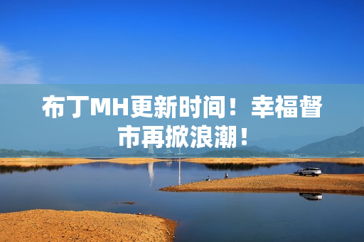布丁MH更新时间！幸福督市再掀浪潮！