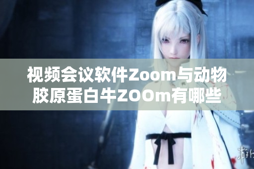 视频会议软件Zoom与动物胶原蛋白牛ZOOm有哪些相似之处？