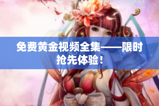 免费黄金视频全集——限时抢先体验！