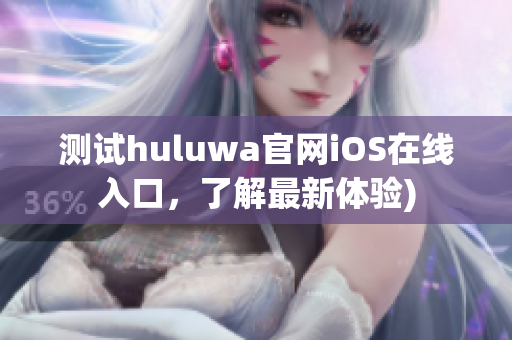 测试huluwa官网iOS在线入口，了解最新体验)