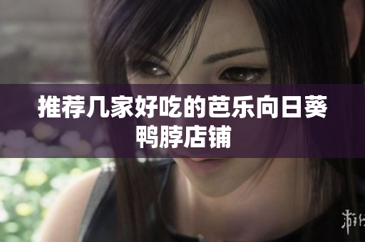 推荐几家好吃的芭乐向日葵鸭脖店铺