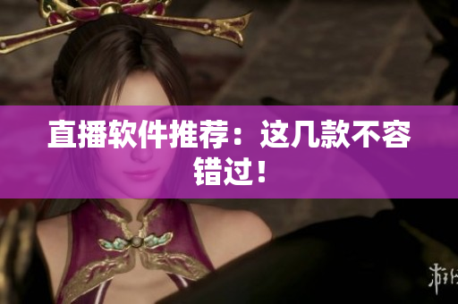 直播软件推荐：这几款不容错过！
