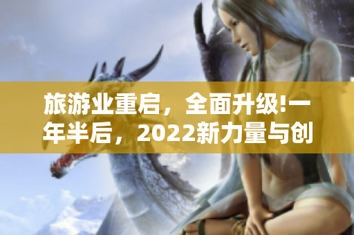 旅游业重启，全面升级!一年半后，2022新力量与创新
