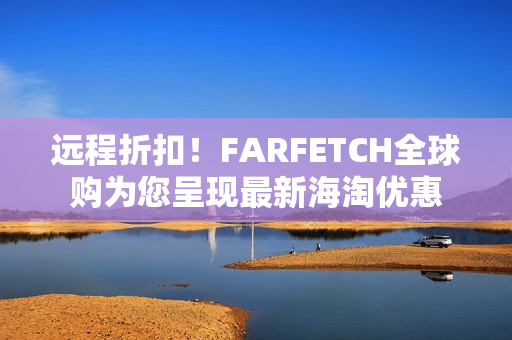 远程折扣！FARFETCH全球购为您呈现最新海淘优惠