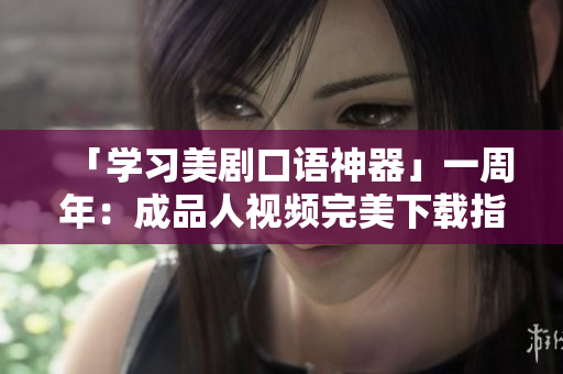 「学习美剧口语神器」一周年：成品人视频完美下载指南