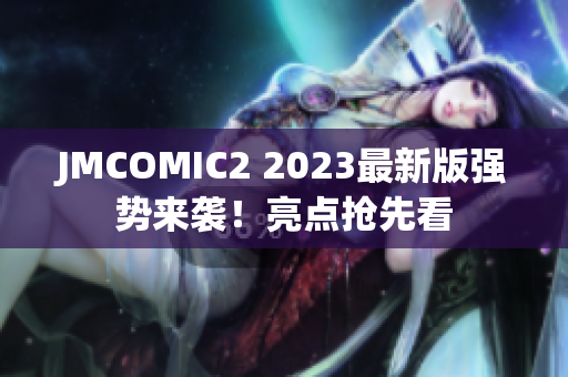 JMCOMIC2 2023最新版强势来袭！亮点抢先看
