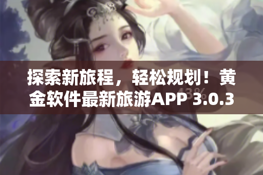 探索新旅程，轻松规划！黄金软件最新旅游APP 3.0.3免费下载