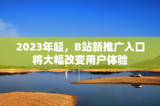 2023年起，B站新推广入口将大幅改变用户体验