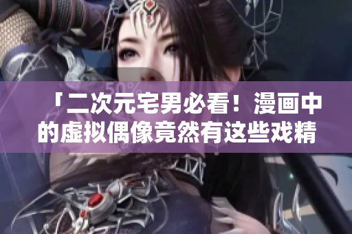 「二次元宅男必看！漫画中的虚拟偶像竟然有这些戏精本性？」