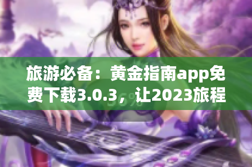 旅游必备：黄金指南app免费下载3.0.3，让2023旅程更加完美！