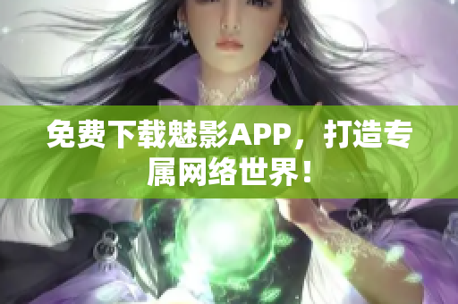 免费下载魅影APP，打造专属网络世界！