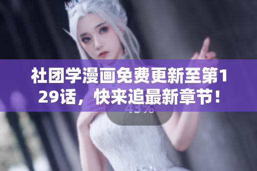 社团学漫画免费更新至第129话，快来追最新章节！