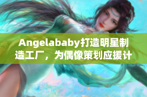 Angelababy打造明星制造工厂，为偶像策划应援计划