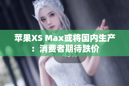 苹果XS Max或将国内生产：消费者期待跌价