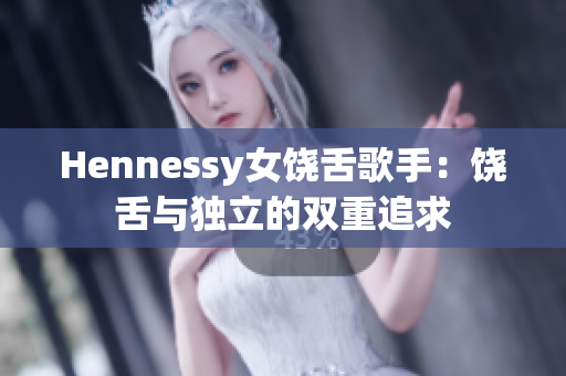 Hennessy女饶舌歌手：饶舌与独立的双重追求
