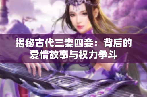 揭秘古代三妻四妾：背后的爱情故事与权力争斗
