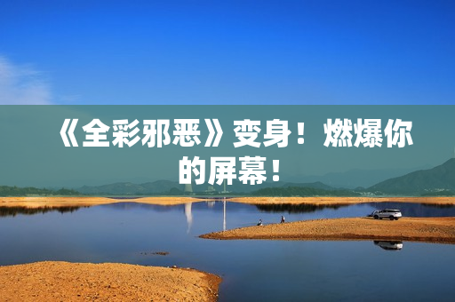 《全彩邪恶》变身！燃爆你的屏幕！