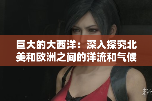 巨大的大西洋：深入探究北美和欧洲之间的洋流和气候差异