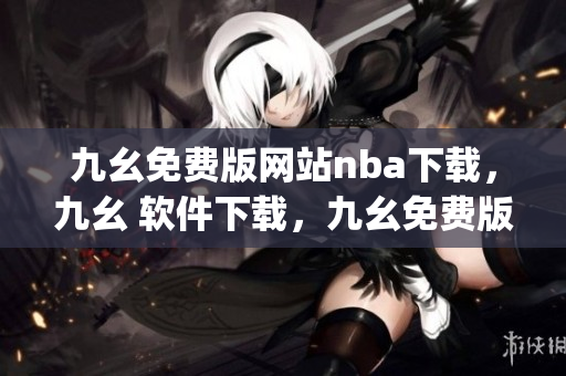 九幺免费版网站nba下载，九幺 软件下载，九幺免费版下载，九幺短视频软件安装免费版，九幺破解下载键接----VykoaFfKdwjn