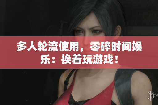 多人轮流使用，零碎时间娱乐：换着玩游戏！