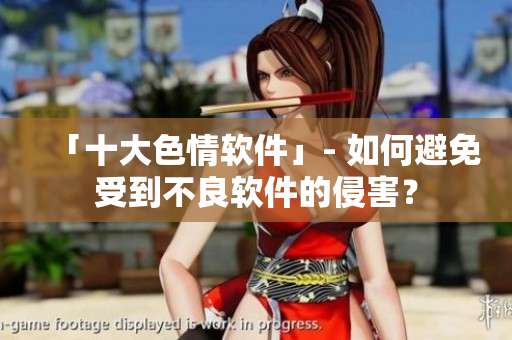 「十大色情软件」- 如何避免受到不良软件的侵害？