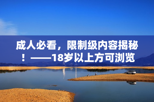 成人必看，限制级内容揭秘！——18岁以上方可浏览