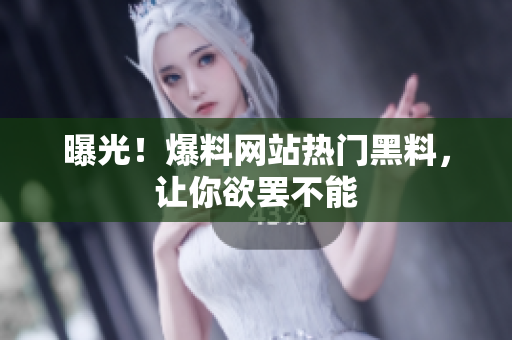 曝光！爆料网站热门黑料，让你欲罢不能