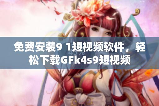 免费安装9 1短视频软件，轻松下载GFk4s9短视频