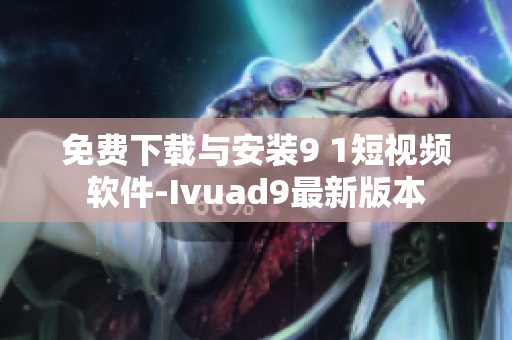 免费下载与安装9 1短视频软件-Ivuad9最新版本