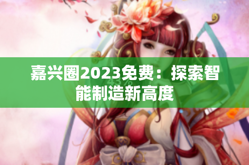 嘉兴圈2023免费：探索智能制造新高度
