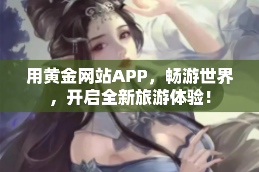 用黄金网站APP，畅游世界，开启全新旅游体验！