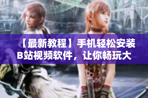 【最新教程】手机轻松安装B站视频软件，让你畅玩大片！