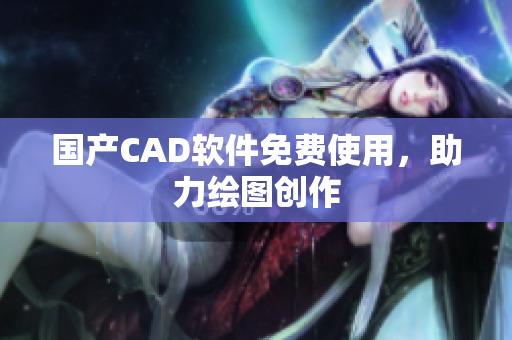 国产CAD软件免费使用，助力绘图创作
