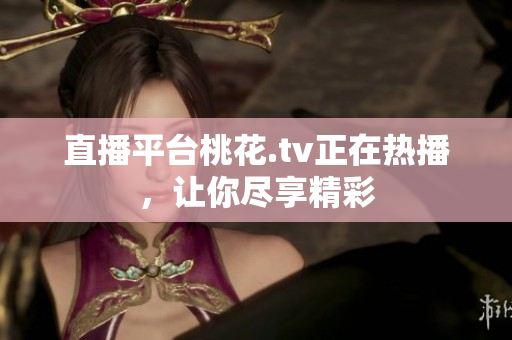 直播平台桃花.tv正在热播，让你尽享精彩