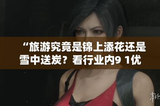 “旅游究竟是锦上添花还是雪中送炭？看行业内9 1优惠措施”
